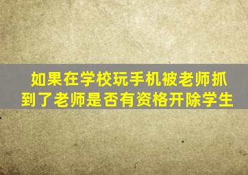 如果在学校玩手机被老师抓到了老师是否有资格开除学生