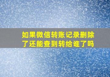 如果微信转账记录删除了还能查到转给谁了吗