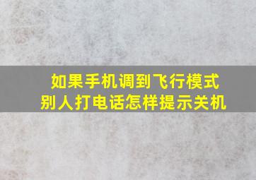 如果手机调到飞行模式别人打电话怎样提示关机