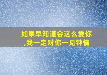 如果早知道会这么爱你,我一定对你一见钟情