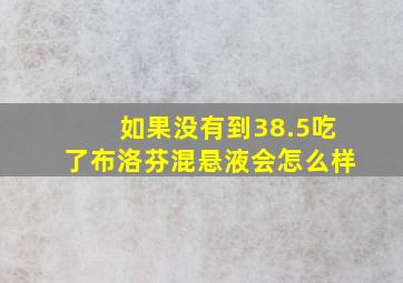 如果没有到38.5吃了布洛芬混悬液会怎么样