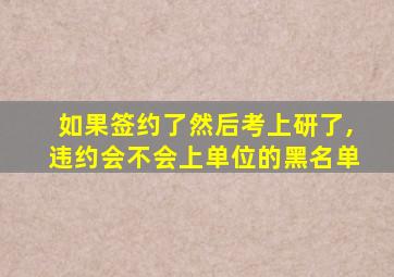 如果签约了然后考上研了,违约会不会上单位的黑名单