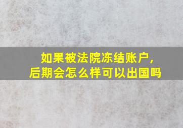 如果被法院冻结账户,后期会怎么样可以出国吗