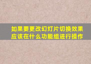 如果要更改幻灯片切换效果应该在什么功能组进行操作