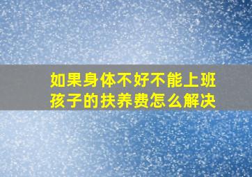 如果身体不好不能上班孩子的扶养费怎么解决