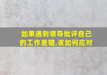 如果遇到领导批评自己的工作差错,该如何应对