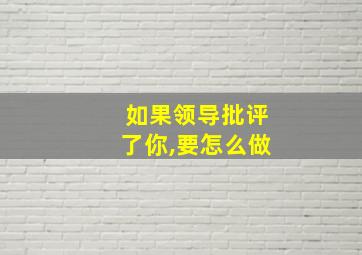 如果领导批评了你,要怎么做