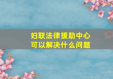 妇联法律援助中心可以解决什么问题