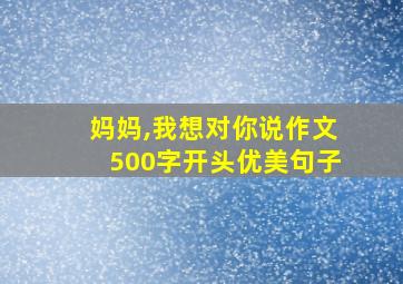 妈妈,我想对你说作文500字开头优美句子