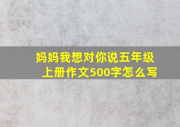 妈妈我想对你说五年级上册作文500字怎么写