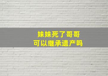 妹妹死了哥哥可以继承遗产吗