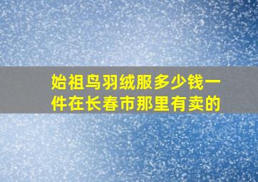 始祖鸟羽绒服多少钱一件在长春市那里有卖的