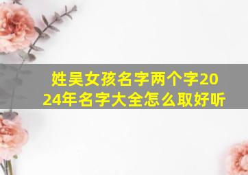 姓吴女孩名字两个字2024年名字大全怎么取好听