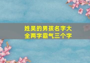 姓吴的男孩名字大全两字霸气三个字