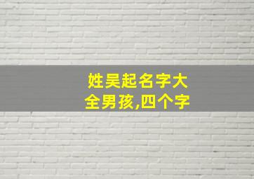 姓吴起名字大全男孩,四个字