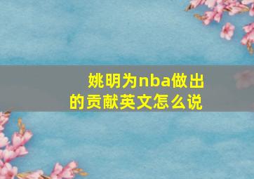 姚明为nba做出的贡献英文怎么说