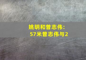 姚明和曾志伟:57米曾志伟与2