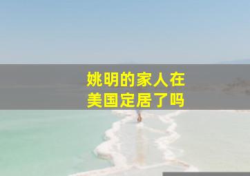 姚明的家人在美国定居了吗