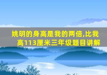 姚明的身高是我的两倍,比我高113厘米三年级题目讲解