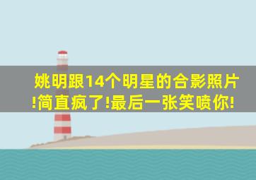 姚明跟14个明星的合影照片!简直疯了!最后一张笑喷你!