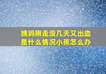 姨妈刚走没几天又出血是什么情况小孩怎么办