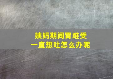 姨妈期间胃难受一直想吐怎么办呢