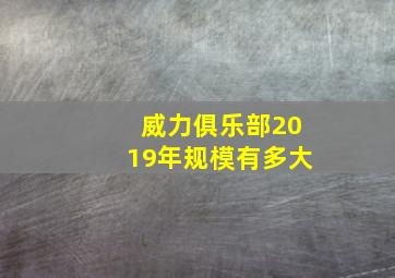 威力俱乐部2019年规模有多大