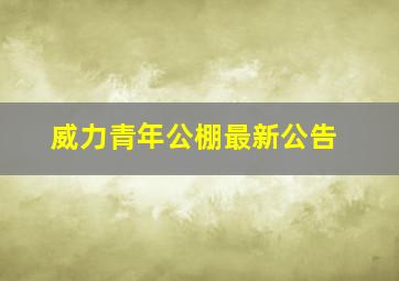 威力青年公棚最新公告