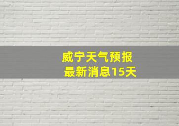 威宁天气预报最新消息15天