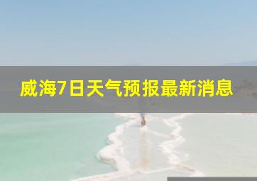 威海7日天气预报最新消息