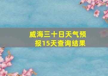 威海三十日天气预报15天查询结果