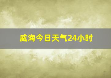 威海今日天气24小时