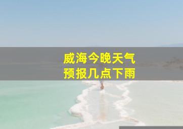 威海今晚天气预报几点下雨