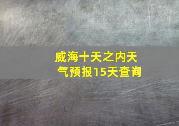 威海十天之内天气预报15天查询