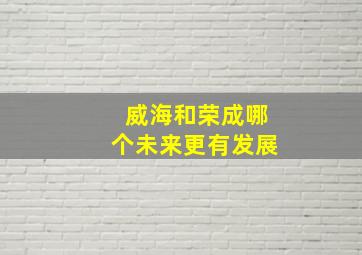 威海和荣成哪个未来更有发展