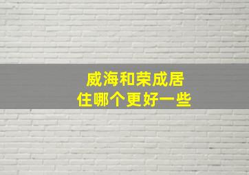 威海和荣成居住哪个更好一些