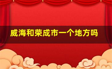 威海和荣成市一个地方吗