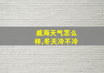 威海天气怎么样,冬天冷不冷