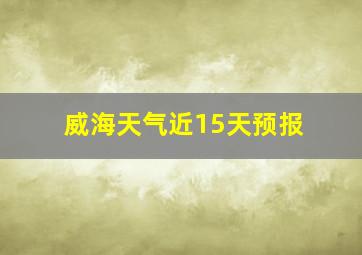 威海天气近15天预报