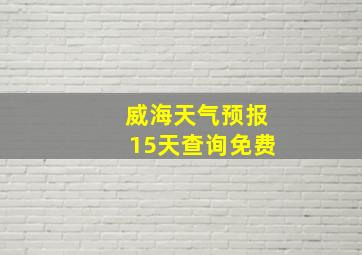 威海天气预报15天查询免费