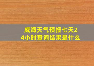 威海天气预报七天24小时查询结果是什么