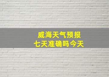 威海天气预报七天准确吗今天