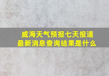 威海天气预报七天报道最新消息查询结果是什么