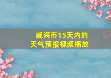 威海市15天内的天气预报视频播放