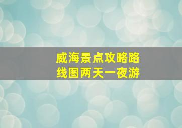 威海景点攻略路线图两天一夜游