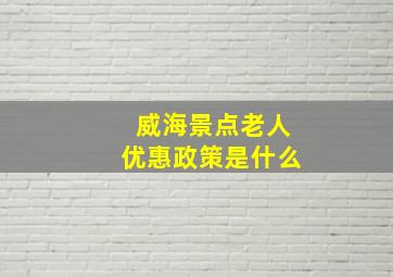 威海景点老人优惠政策是什么