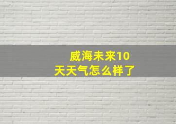 威海未来10天天气怎么样了