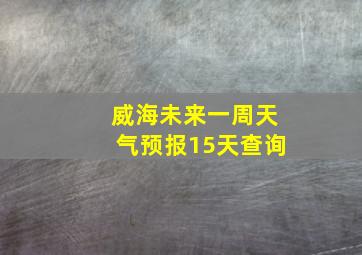 威海未来一周天气预报15天查询