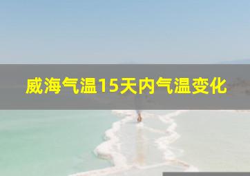 威海气温15天内气温变化