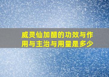 威灵仙加醋的功效与作用与主治与用量是多少